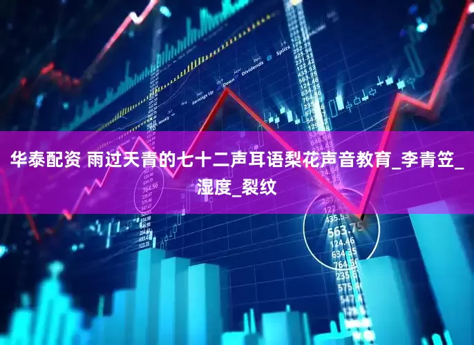 华泰配资 雨过天青的七十二声耳语梨花声音教育_李青笠_湿度_裂纹