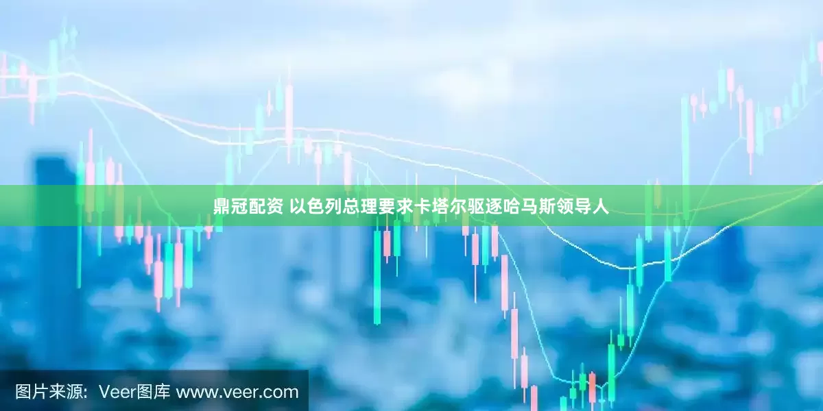 鼎冠配资 以色列总理要求卡塔尔驱逐哈马斯领导人
