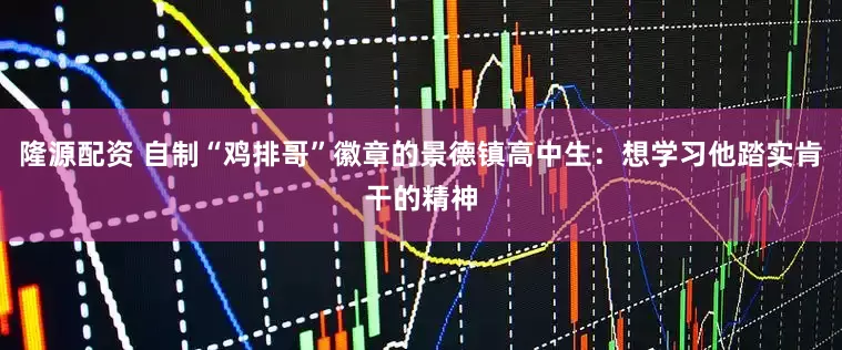 隆源配资 自制“鸡排哥”徽章的景德镇高中生：想学习他踏实肯干的精神