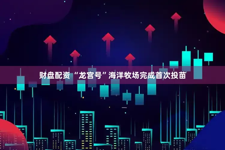 财盘配资 “龙宫号”海洋牧场完成首次投苗