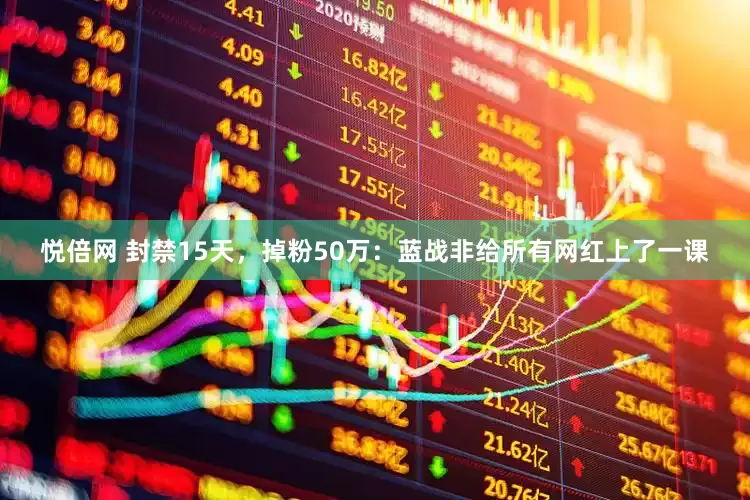 悦倍网 封禁15天，掉粉50万：蓝战非给所有网红上了一课