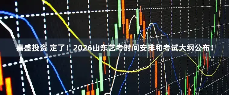 嘉盛投资 定了！2026山东艺考时间安排和考试大纲公布！