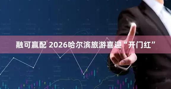 融可赢配 2026哈尔滨旅游喜迎“开门红”