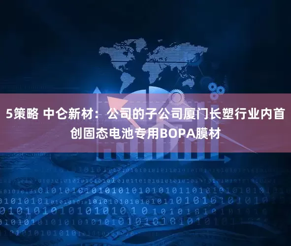 5策略 中仑新材：公司的子公司厦门长塑行业内首创固态电池专用BOPA膜材