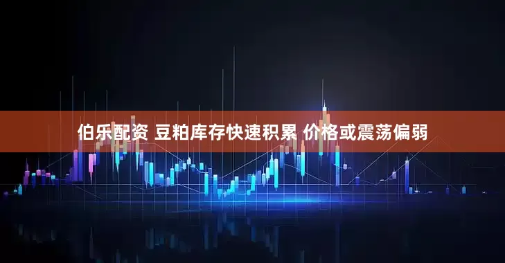 伯乐配资 豆粕库存快速积累 价格或震荡偏弱
