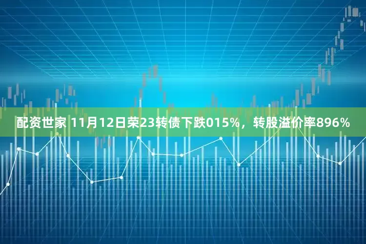 配资世家 11月12日荣23转债下跌015%，转股溢价率896%