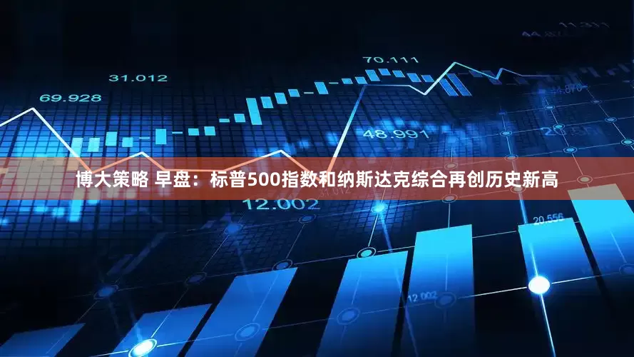 博大策略 早盘：标普500指数和纳斯达克综合再创历史新高