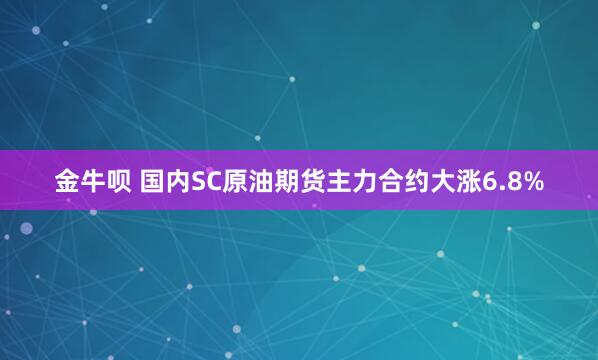 金牛呗 国内SC原油期货主力合约大涨6.8%