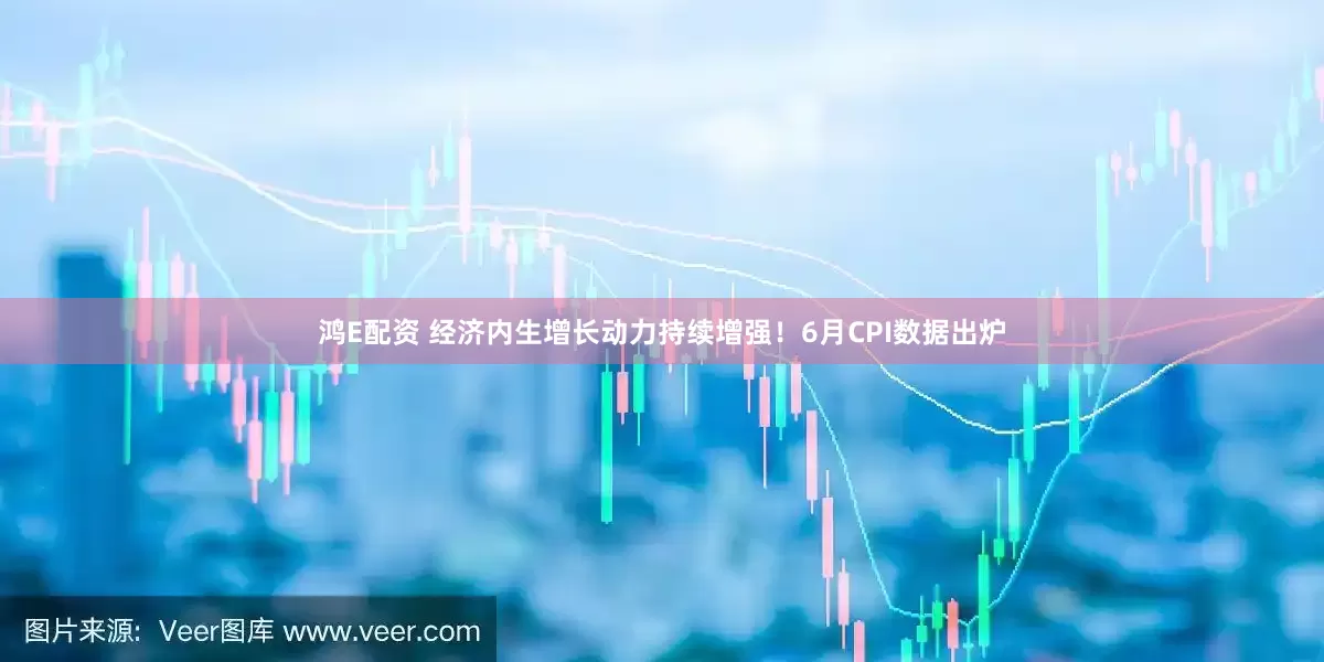 鸿E配资 经济内生增长动力持续增强！6月CPI数据出炉