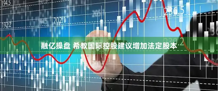 融亿操盘 希教国际控股建议增加法定股本