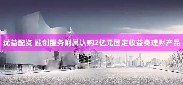 优益配资 融创服务附属认购2亿元固定收益类理财产品