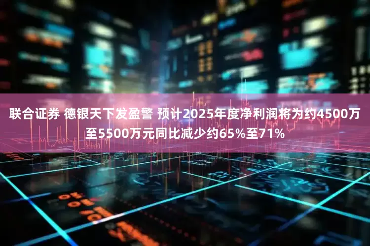 联合证券 德银天下发盈警 预计2025年度净利润将为约4500万至5500万元同比减少约65%至71%